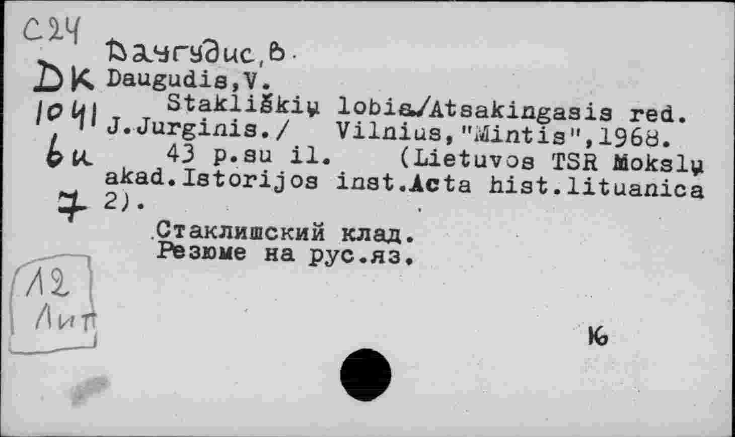 ﻿СІЧ
йасчгаЭисА
DK Daugudis,V.
/q Ці Stakligki^ lobia/Atsakingasis red.
, •1 J.Jurginis./ Vilnius,"Sintis",I960.
43 p.su il. (Lietuvos TSR Moksly akad.Istorijos inst.Acta hist.lituanica
Стаклишский клад.
Резюме на рус.яз.
к>